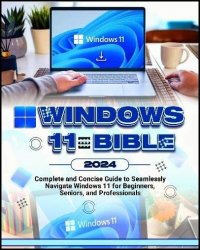 Windows 11 Bible 2024: Complete and Concise Guide to Seamlessly Navigate Windows 11, for Beginners, Seniors and Professionals