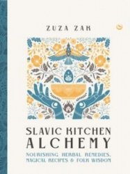 Slavic Kitchen Alchemy: Nourishing Herbal Remedies, Magical Recipes & Folk Wisdom