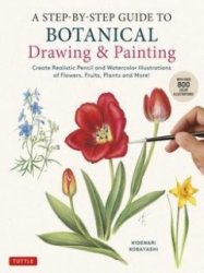 A Step-by-Step Guide to Botanical Drawing & Painting: Create Realistic Pencil and Watercolor Illustrations of Flowers, Fruits, Plants and More!