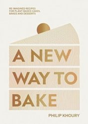 A New Way to Bake: Re-imagined Recipes for Plant-based Cakes, Bakes and Desserts