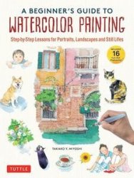 A Beginner's Guide to Watercolor Painting: Step-by-Step Lessons for Portraits, Landscapes and Still Lifes