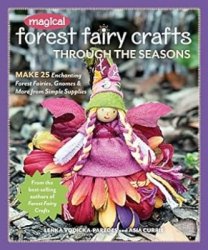 Magical Forest Fairy Crafts Through the Seasons: Make 25 Enchanting Forest Fairies, Gnomes & More from Simple Supplies