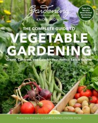 Gardening Know How  The Complete Guide to Vegetable Gardening: Create, Cultivate, and Care for Your Perfect Edible Garden