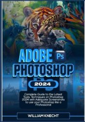 Adobe Photoshop 2024: Complete Guide to the Latest Tools, Techniques on Photoshop 2024 with Adequate Screenshots