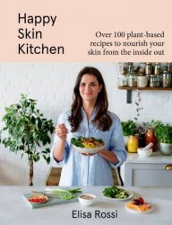 Happy Skin Kitchen: Over 100 Plant-Based Recipes to Nourish Your Skin from the Inside Out