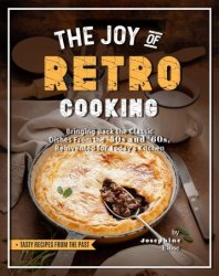 The Joy of Retro Cooking: Bringing Back the Classic Dishes From the '50s and '60s, Reinvented for Today's Kitchen