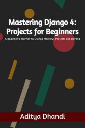 Mastering Django 4: Projects for Beginners - Beginner's Journey to Django 4 Mastery: Projects and Beyond