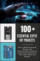 100 Essential ESP32 IOT Projects: How to Build Connected Devices with Microcontrollers Hands-on Guide Custom Devices