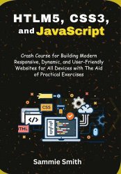 HTML5, CSS3, and JavaScript: Crash Course for Building Modern Responsive, Dynamic, User-Friendly Websites