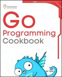 Go Programming Cookbook: Over 75+ recipes to program microservices, networking, database and APIs using Golang