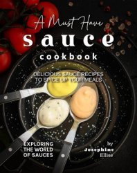 A Must Have Sauce Cookbook: Delicious Sauce Recipes to Spice Up Your Meals