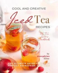 Cool and Creative Iced Tea Recipes: The Ultimate Guide to Making Perfect Refreshing Iced Teas