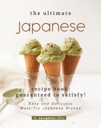 The Ultimate Japanese Recipe Book - Guaranteed to Satisfy!: Easy and Delicious Must-Try Japanese Dishes