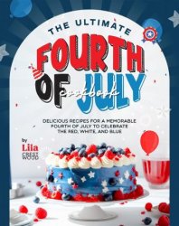 The Ultimate Fourth of July Cookbook: Delicious Recipes for a Memorable Fourth of July to Celebrate the Red, White, and Blue