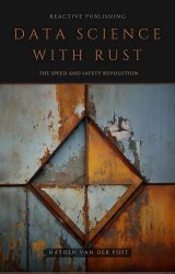 Data Science With Rust: A Comprehensive Guide - Data Analysis, Machine Learning, Data Visualization & More