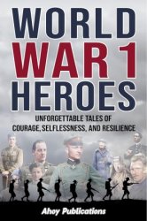 World War 1 Heroes: Unforgettable Tales of Courage, Selflessness, and Resilience