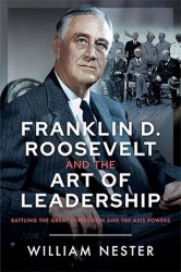 Franklin D. Roosevelt and the Art of Leadership: Battling the Great Depression and the Axis Powers