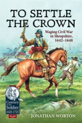 To Settle the Crown: Waging Civil War in Shropshire, 1642-1648 (Century of the Soldier 1618-1721 85)