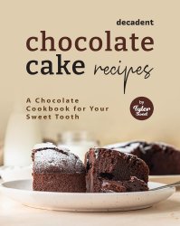 Decadent Chocolate Cake Recipes: A Chocolate Cookbook for Your Sweet Tooth