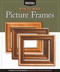 How to Make Picture Frames: 12 Simple to Stylish Projects from the Experts at American Woodworker 