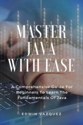 Master Java With Ease: A Comprehensive Guide For Beginners To Learn The Fundamentals Of Java