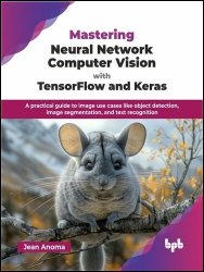 Mastering Neural Network Computer Vision with TensorFlow and Keras: A practical guide to image use cases like object detection