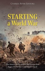 Starting a World War: The History of the Events and Battles that Began World War I and World War II